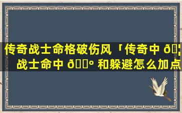 传奇战士命格破伤风「传奇中 🦊 战士命中 🐺 和躲避怎么加点」